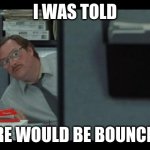 office space milton | I WAS TOLD; THERE WOULD BE BOUNCING... | image tagged in office space milton | made w/ Imgflip meme maker