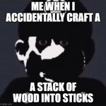 oh no | ME WHEN I ACCIDENTALLY CRAFT A; A STACK OF WOOD INTO STICKS | image tagged in gabriel | made w/ Imgflip meme maker