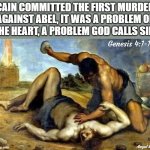 the first murder, Cain and Abel | CAIN COMMITTED THE FIRST MURDER
AGAINST ABEL, IT WAS A PROBLEM OF
THE HEART, A PROBLEM GOD CALLS SIN. Genesis 4:1-13; Angel Soto | image tagged in religious,cain and abel,murder,problem,sin,heart | made w/ Imgflip meme maker