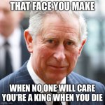 Prince Charles | THAT FACE YOU MAKE; WHEN NO ONE WILL CARE YOU’RE A KING WHEN YOU DIE | image tagged in prince charles,new normal,memes,funny,british royals | made w/ Imgflip meme maker