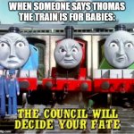 the council will decide your fate (thomas edition) | WHEN SOMEONE SAYS THOMAS THE TRAIN IS FOR BABIES: | image tagged in the council will decide your fate thomas edition,the council will decide your fate,memes,funny,thomas the tank engine | made w/ Imgflip meme maker