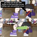 Oh Crap :C | you when you hit your little brother on the head when he was holding a gun and pointing it at you; YOU:OH CRAP :< | image tagged in oversimplified barfing on napoleon,funny | made w/ Imgflip meme maker