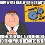 Unbelievable | YOU KNOW WHAT REALLY GRINDS MY GEARS? WHEN YOU GET A VR HEADSET ONLY TO FIND YOUR REMOTE IS BROKEN | image tagged in you know what really grinds my gears,memes,vr,savage memes,relatable,family guy | made w/ Imgflip meme maker