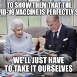 Queen Elizabeth II Vaccination Drive 001 | TO SHOW THEM THAT THE COVID-19 VACCINE IS PERFECTLY SAFE; WE'LL JUST HAVE TO TAKE IT OURSELVES | image tagged in queen elizabeth ii vaccination drive 01 | made w/ Imgflip meme maker