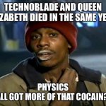 Drunk physics | TECHNOBLADE AND QUEEN ELIZABETH DIED IN THE SAME YEAR; PHYSICS
:Y’ALL GOT MORE OF THAT COCAIN??? | image tagged in hey yall got some more of that cocaine,technoblade,queen elizabeth | made w/ Imgflip meme maker