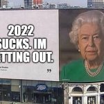 Queen billboard | 2022 SUCKS. IM GETTING OUT. | image tagged in queen billboard | made w/ Imgflip meme maker