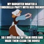 Cinderella Cleaning | MY DAUGHTER WANTED A CINDERELLA PARTY WITH HER FRIENDS; MEMEs by Dan Campbell; SO I INVITED ALL OF THEM OVER AND 
MADE THEM CLEAN THE HOUSE | image tagged in cinderella cleaning | made w/ Imgflip meme maker