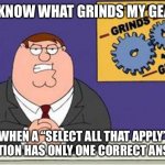 Grind My Gears | YOU KNOW WHAT GRINDS MY GEARS? WHEN A “SELECT ALL THAT APPLY” QUESTION HAS ONLY ONE CORRECT ANSWER. | image tagged in grind my gears,school,math | made w/ Imgflip meme maker