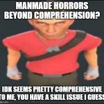 horrors beyond comprehension? idk seens comprehensive to me, youve got a skill issue | MANMADE HORRORS BEYOND COMPREHENSION? IDK SEEMS PRETTY COMPREHENSIVE TO ME, YOU HAVE A SKILL ISSUE I GUESS | image tagged in bro,tf2 scout | made w/ Imgflip meme maker