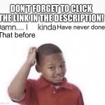 YouTube in a nutshell | DON’T FORGET TO CLICK THE LINK IN THE DESCRIPTION! Have never done; That before | image tagged in damn i kinda don t meme | made w/ Imgflip meme maker