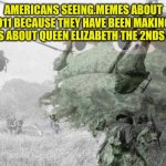 AMERICANS | AMERICANS SEEING.MEMES ABOUT 911 BECAUSE THEY HAVE BEEN MAKING MEMES ABOUT QUEEN ELIZABETH THE 2NDS DEATH | image tagged in vietnam war flashback,memes,so true memes | made w/ Imgflip meme maker