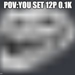 Extremely Low Quality Troll Face | POV:YOU SET 12P 0.1K | image tagged in extremely low quality troll face | made w/ Imgflip meme maker