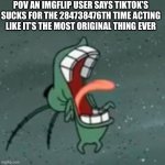 Just because I posted this doesn’t mean I like TikTok | POV AN IMGFLIP USER SAYS TIKTOK’S SUCKS FOR THE 284738476TH TIME ACTING LIKE IT’S THE MOST ORIGINAL THING EVER | image tagged in plankton screaming 2 | made w/ Imgflip meme maker