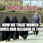 Muslim Logic | MUSLIM LOGIC; HOW WE TREAT WOMEN PROVES OUR RELIGION IS TRUE | image tagged in chained muslim man and women,islam,women,muslims,logic,women rights | made w/ Imgflip meme maker