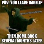 i'm back :) | POV: YOU LEAVE IMGFLIP; THEN COME BACK SEVERAL MONTHS LATER | image tagged in hello my fellow bitches i have returned | made w/ Imgflip meme maker