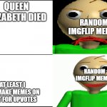 Baldi Template | QUEEN ELIZABETH DIED; RANDOM IMGFLIP MEMER; RANDOM IMGFLIP MEMER; AT LEAST I CAN MAKE MEMES ON THAT FOR UPVOTES | image tagged in baldi template | made w/ Imgflip meme maker