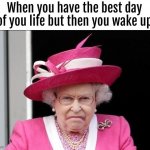 NOOO | When you have the best day of you life but then you wake up | image tagged in the queen is not happy | made w/ Imgflip meme maker