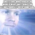 God watching | ANCESTORS WHO FOUGHT IN WORLD WARS WATCHING YOU KILLING YOURSELF OVER SOME GIRL... | image tagged in god watching | made w/ Imgflip meme maker