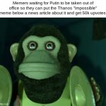 I'm already suspecting it... | Memers waiting for Putin to be taken out of office so they can put the Thanos "Impossible" meme below a news article about it and get 50k up | image tagged in toy story monkey,memes | made w/ Imgflip meme maker