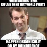 world events | WHEN NORMIES TRYNA EXPLAIN TO ME THAT WORLD EVENTS; HAPPEN ORGANICALLY OR BY COINCIDENCE | image tagged in al bundy yeah right,coincidence theory | made w/ Imgflip meme maker
