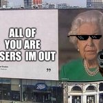 Why ;( | ALL OF YOU ARE LOSERS  IM OUT | image tagged in queen billboard | made w/ Imgflip meme maker