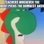 For Real | TEACHERS WHENEVER THE STUDENT PICKS THE DUMBEST ANSWER | image tagged in skeptical yoshi,school | made w/ Imgflip meme maker