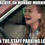 Teachers on Monday Morning | TEACHER  ON MONDAY MORNING; IN THE STAFF PARKING LOT | image tagged in teachers on monday morning | made w/ Imgflip meme maker