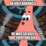 It's called the ugly barnacle | ONCE THE WAS AN UGLY BARNACLE; HE WAS SO UGLY THAT EVERYONE DIED; THE END | image tagged in patrick the ugly barnacle,memes,spongebob,bad advice,pointless | made w/ Imgflip meme maker