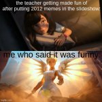 Is this relatable...? The squeequal 3 | the teacher getting made fun of after putting 2012 memes in the slideshow: me who said it was funny: | image tagged in overwatch mercy meme,school,oh wow are you actually reading these tags | made w/ Imgflip meme maker