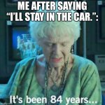 Car | ME AFTER SAYING “I’LL STAY IN THE CAR.”: | image tagged in titanic 84 years,car,titanic,mom | made w/ Imgflip meme maker