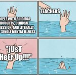 teachers be like | TEACHERS; PEOPLE WITH SUICIDAL THOUGHTS, CLINICAL DEPRESSION, AND LITERALLY EVERY SINGLE MENTAL ILLNESS; "jUsT cHeEr Up!!!" | image tagged in high five drown | made w/ Imgflip meme maker