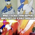 Donald Duck erection | WHAT TEACHER THINK HAPPENS WHEN GUYS SEE A GIRLS SHOULDER | image tagged in donald duck erection | made w/ Imgflip meme maker