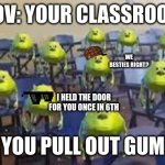 Ayoo gimme piece | POV: YOUR CLASSROOM; WE BESTIES RIGHT? AYO WE KOOL KIDS RIGHT; AYO GIMME A PIECE; I HELD THE DOOR FOR YOU ONCE IN 6TH; YOU PULL OUT GUM | image tagged in mike wazowski class,memes,meme,mike,gum,class | made w/ Imgflip meme maker