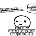 over my head | I NEED BETTER
PEOPLE TO TALK TO IF MY BEST
HELPER IS THAT BAD; ME REALIZING THAT THE BEST PERSON I CAN TALK TO SEXUALLY ABUSED ME WHEN I WAS YOUNG; ME: I GUESS SEXUAL ABUSERS AREN'T ALWAYS BAD PEOPLE! | image tagged in over your head,cptsd | made w/ Imgflip meme maker