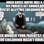 Batman Parents | WHEN BRUCE WAYNE WAS 8, HE SAW HIS PARENTS GET GUNNED DOWN IN A FILTHY ALLEY.  HIS CHILDHOOD WAS RUINED. DID NUTREK MURDER YOUR PARENTS?  NO?  THEN I GUESS YOUR CHILDHOOD WASN'T RUINED, WAS IT? | image tagged in batman parents | made w/ Imgflip meme maker