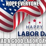 Happy Labor Day! | HOPE EVERYONE; HAD A GOOD LABOR DAY | image tagged in happy labor day | made w/ Imgflip meme maker