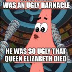 So that's what killed her... | ONCE THERE WAS AN UGLY BARNACLE; HE WAS SO UGLY THAT QUEEN ELIZABETH DIED; THE END | image tagged in patrick the ugly barnacle,spongebob,queen elizabeth,memes | made w/ Imgflip meme maker