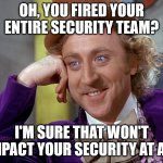 Taking our security seriously in 3...2...1... | OH, YOU FIRED YOUR ENTIRE SECURITY TEAM? I'M SURE THAT WON'T IMPACT YOUR SECURITY AT ALL | image tagged in condescending wonka | made w/ Imgflip meme maker