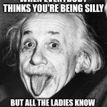 Einstein tongue | WHEN EVERYBODY THINKS YOU'RE BEING SILLY; BUT ALL THE LADIES KNOW YOU CAN LICK YOUR EYEBROWS | image tagged in einstein tongue | made w/ Imgflip meme maker