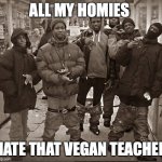 All my homies hate | ALL MY HOMIES; HATE THAT VEGAN TEACHER | image tagged in all my homies hate | made w/ Imgflip meme maker