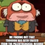 RIP troodon | ME FINDING OUT THAT TROODON HAS BEEN ERASED FROM THE PALEOTOLOGICAL RECORD | image tagged in sad hop pop,dinosaurs | made w/ Imgflip meme maker