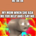 Angery | I ASK MY MOM TO HELP ME WITH SOMETHING AND SHE TELL ME NO
ME: OH, OK; MY MOM WHEN SHE ASK ME FOR HELP AND I SAY NO: | image tagged in angery | made w/ Imgflip meme maker