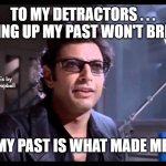 Well There It Is | TO MY DETRACTORS . . . BRINGING UP MY PAST WON'T BREAK ME; MEMEs by Dan Campbell; MY PAST IS WHAT MADE ME | image tagged in well there it is | made w/ Imgflip meme maker