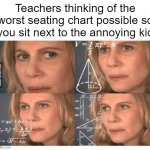 Every time | Teachers thinking of the worst seating chart possible so you sit next to the annoying kid | image tagged in funny,school,relatable | made w/ Imgflip meme maker