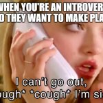 introvert problems | WHEN YOU'RE AN INTROVERT AND THEY WANT TO MAKE PLANS | image tagged in mean girls i'm sick | made w/ Imgflip meme maker