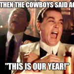 Goodfellows on Dems | AND THEN THE COWBOYS SAID AGAIN; "THIS IS OUR YEAR!" | image tagged in goodfellows on dems | made w/ Imgflip meme maker