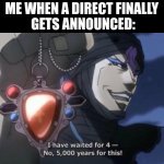 I've waited for 4- No, 5000 years for this | ME WHEN A DIRECT FINALLY
 GETS ANNOUNCED: | image tagged in i've waited for 4- no 5000 years for this | made w/ Imgflip meme maker