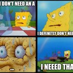 Spongebob - "I Don't Need It" (by Henry-C) | YOU I DON'T NEED AN A I DEFENETLY DON'T NEED AN A ... I NEEED THAT A | image tagged in spongebob - i don't need it by henry-c | made w/ Imgflip meme maker