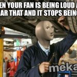 I made this a minute after this happened | WHEN YOUR FAN IS BEING LOUD AND YOU HEAR THAT AND IT STOPS BEING LOUD | image tagged in mekanik | made w/ Imgflip meme maker
