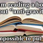books | I am reading a book about "anti-gravity."; It's impossible to put down. | image tagged in books | made w/ Imgflip meme maker